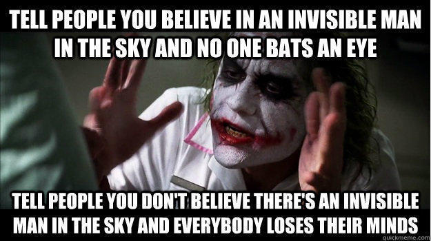 Tell people you believe in an invisible man in the sky and no one bats an eye Tell people you don't believe there's an invisible man in the sky AND EVERYBODY LOSES THEIR MINDS  Joker Mind Loss