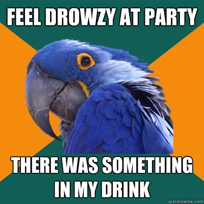feel drowzy at party there was something in my drink  Paranoid Parrot