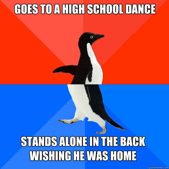 Goes to a high school dance stands alone in the back wishing he was home  Socially Awesome Awkward Penguin