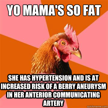 Yo mama's so fat She has hypertension and is at increased risk of a berry aneurysm in her anterior communicating artery   Anti-Joke Chicken