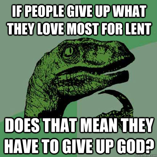 If people give up what they love most for lent does that mean they have to give up god?  Philosoraptor