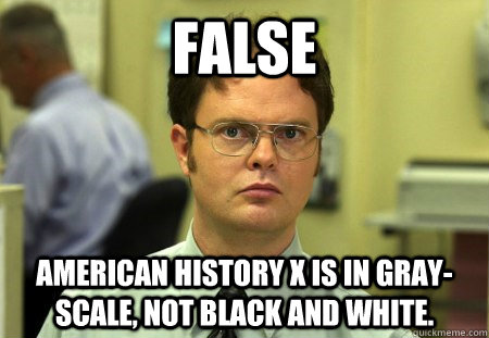 False American History X is in Gray-scale, not black and white.   Dwight K Schrute