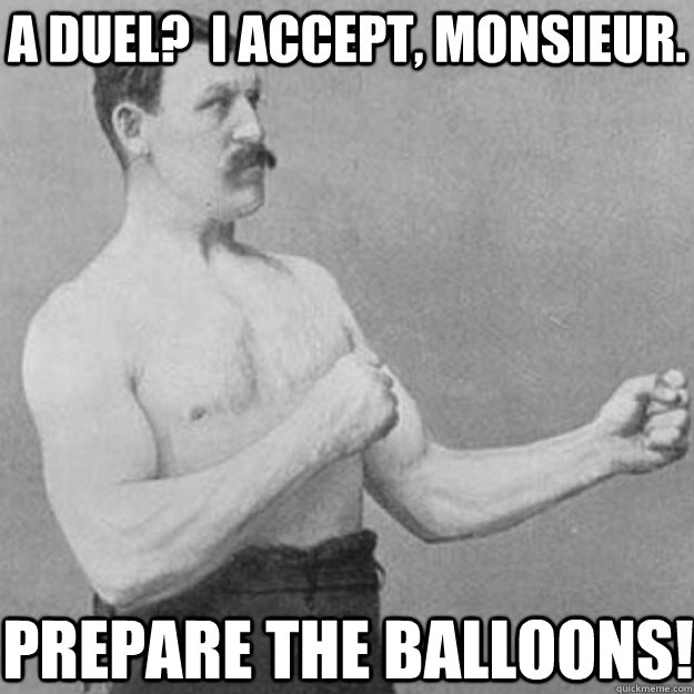 A duel?  I accept, monsieur. Prepare the balloons!  overly manly man