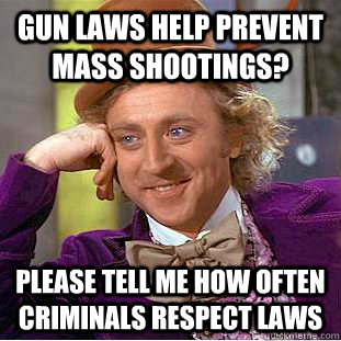 Gun laws help prevent mass shootings? please tell me how often criminals respect laws  Condescending Wonka