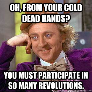 Oh, from your cold dead hands? You must participate in so many revolutions. - Oh, from your cold dead hands? You must participate in so many revolutions.  Condescending Wonka