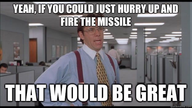 Yeah, if you could just hurry up and fire the missile That would be great - Yeah, if you could just hurry up and fire the missile That would be great  Office Space Lumbergh HD