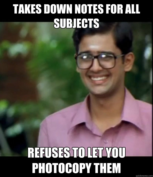 Takes down notes for all subjects Refuses to let you photocopy them  Smart Iyer boy