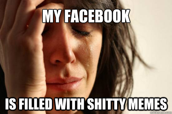 my facebook is filled with shitty memes  First World Problems