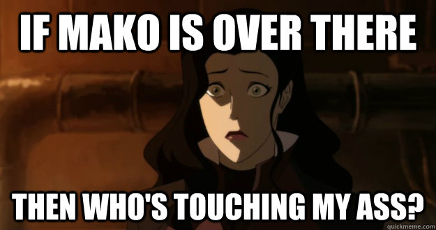 If mako is over there then who's touching my ass?  