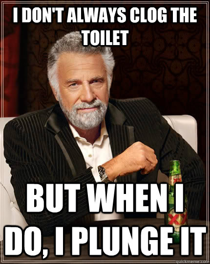 I don't always clog the toilet but when i do, i plunge it  The Most Interesting Man In The World