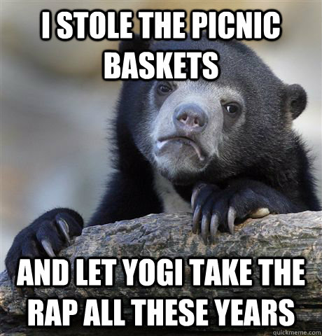 I stole the picnic baskets and let yogi take the rap all these years  Confession Bear