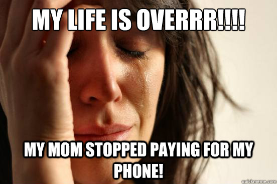MY LIFE IS OVERRR!!!! My mom stopped paying for my phone!  First World Problems