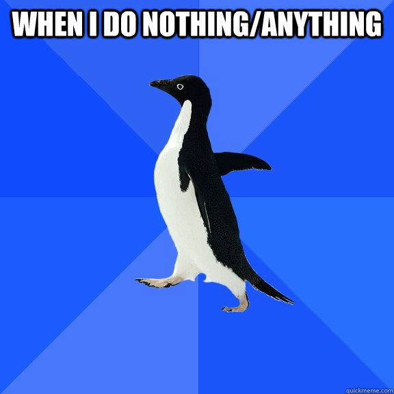 When I do nothing/anything   Socially Awkward Penguin