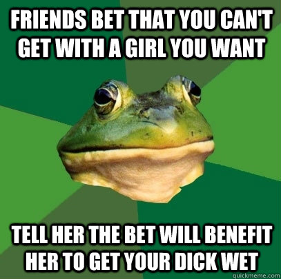 friends bet that you can't get with a girl you want tell her the bet will benefit her to get your dick wet  Foul Bachelor Frog