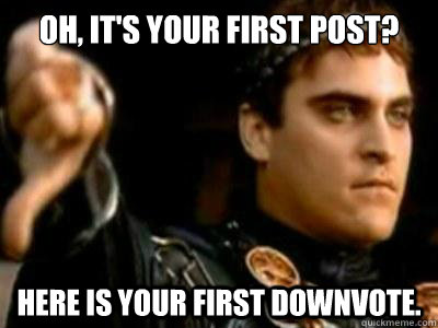 Oh, It's your first post? Here is your first downvote.  Downvoting Roman