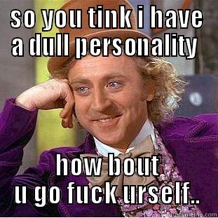 SO YOU TINK I HAVE A DULL PERSONALITY  HOW BOUT U GO FUCK URSELF.. Condescending Wonka
