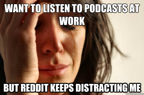 Want to listen to podcasts at work but reddit keeps distracting me  First World Problems
