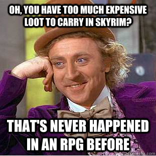 Oh, You have too much expensive loot to carry in Skyrim? that's never happened in an rpg before  Creepy Wonka