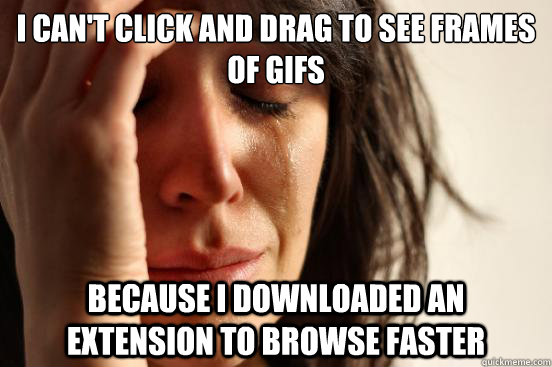 I can't click and drag to see frames of gifs because I downloaded an extension to browse faster  First World Problems