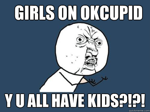 Girls on okcupid Y u all have kids?!?!  Y U No