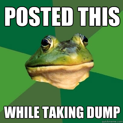 Posted this while taking dump  Foul Bachelor Frog