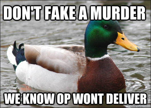 Don't fake a murder We know op wont deliver  Actual Advice Mallard