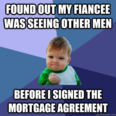 found out my fiancee was seeing other men before i signed the mortgage agreement  Success Kid