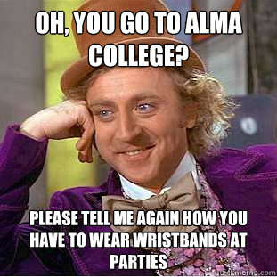 Oh, you go to Alma College? Please tell me again how you have to wear wristbands at parties  Condescending Wonka