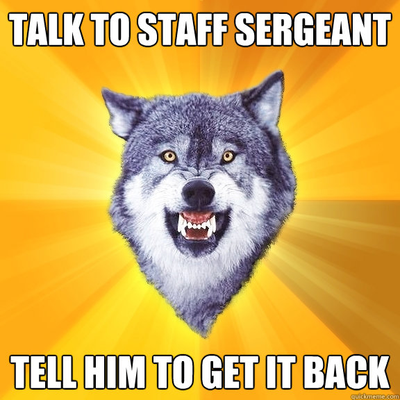 talk to Staff Sergeant Tell him to get it back  Courage Wolf