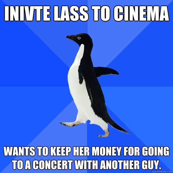 Inivte lass to cinema Wants to keep her money for going to a concert with another guy.  Socially Awkward Penguin