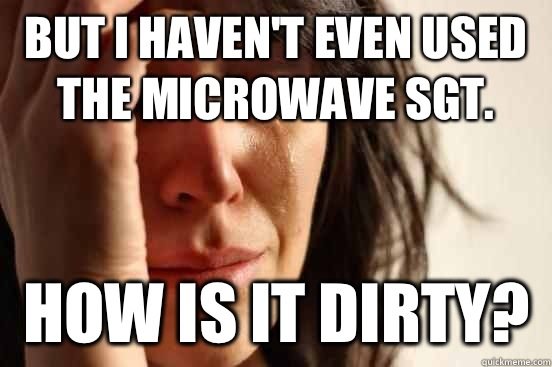 But I haven't even used the microwave Sgt. How is it dirty?  First World Problems
