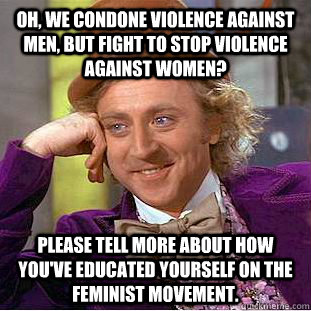 Oh, we condone violence against men, but fight to stop violence against women? please tell more about how you've educated yourself on the feminist movement.  Condescending Wonka