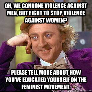 Oh, we condone violence against men, but fight to stop violence against women? please tell more about how you've educated yourself on the feminist movement. - Oh, we condone violence against men, but fight to stop violence against women? please tell more about how you've educated yourself on the feminist movement.  Condescending Wonka