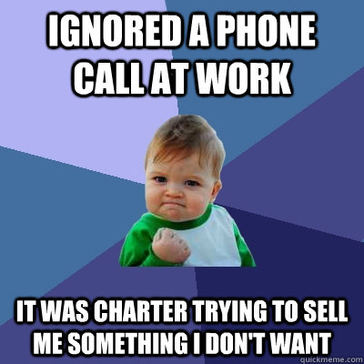 Ignored a phone call at work It was Charter trying to sell me something I don't want - Ignored a phone call at work It was Charter trying to sell me something I don't want  Success Kid