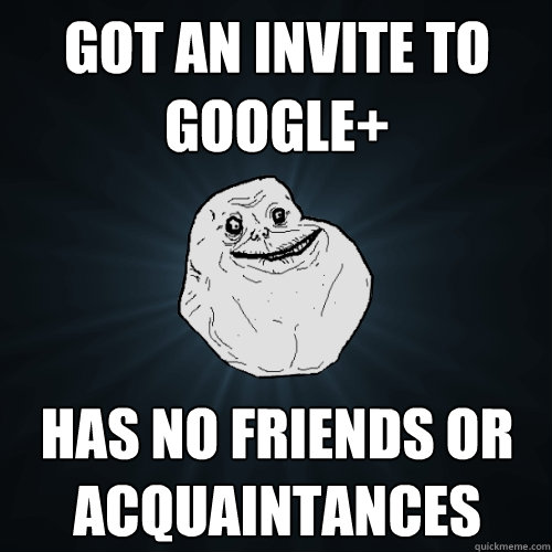 Got an invite to Google+ Has no friends or acquaintances  Forever Alone