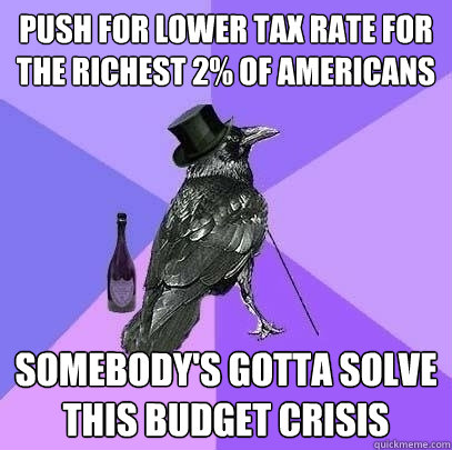push for lower tax rate for the richest 2% of americans somebody's gotta solve this budget crisis - push for lower tax rate for the richest 2% of americans somebody's gotta solve this budget crisis  Rich Raven