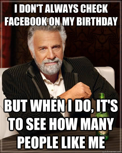 I don't always check facebook on my birthday but when i do, it's to see how many people like me  The Most Interesting Man In The World