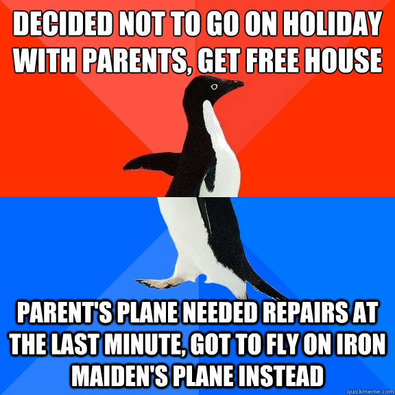 Decided not to go on holiday with parents, get free house Parent's plane needed repairs at the last minute, got to fly on iron maiden's plane instead - Decided not to go on holiday with parents, get free house Parent's plane needed repairs at the last minute, got to fly on iron maiden's plane instead  Socially Awesome Awkward Penguin
