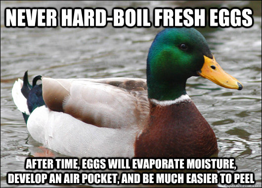 Never hard-boil fresh eggs After time, eggs will evaporate moisture, develop an air pocket, and be much easier to peel  Actual Advice Mallard