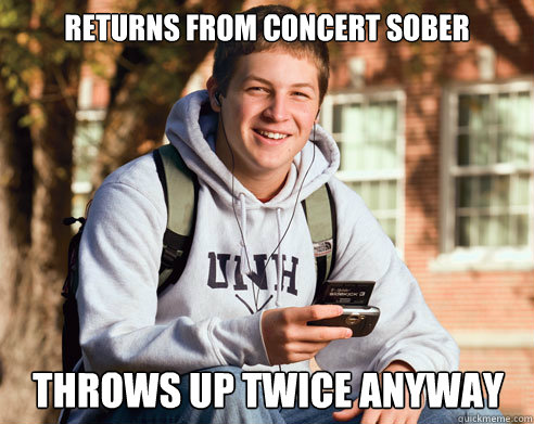 returns from concert sober throws up twice anyway  College Freshman