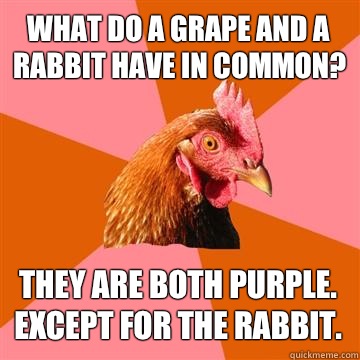 What do a grape and a rabbit have in common? They are both purple. Except for the rabbit.  - What do a grape and a rabbit have in common? They are both purple. Except for the rabbit.   Anti-Joke Chicken