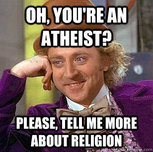 Oh, you're an atheist? Please, tell me more about religion  Condescending Wonka