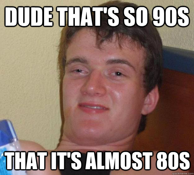 dude that's so 90s that it's almost 80s  10 Guy