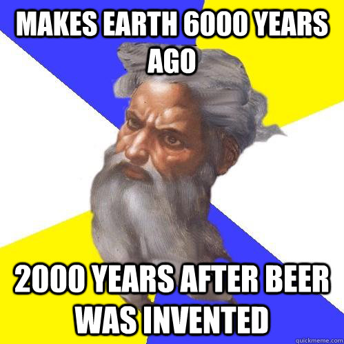 Makes earth 6000 years ago 2000 years after beer was invented  Advice God