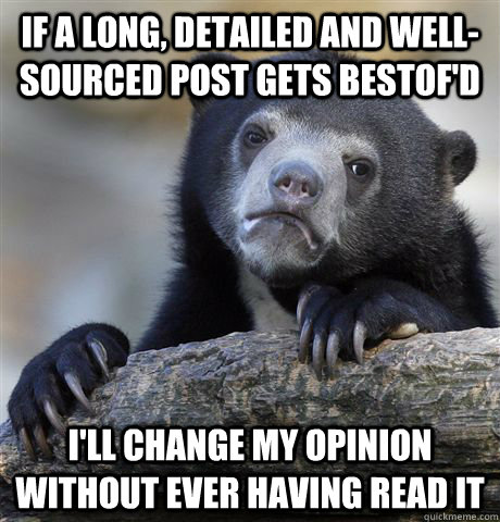 if a long, detailed and well-sourced post gets bestof'd  i'll change my opinion without ever having read it  Confession Bear