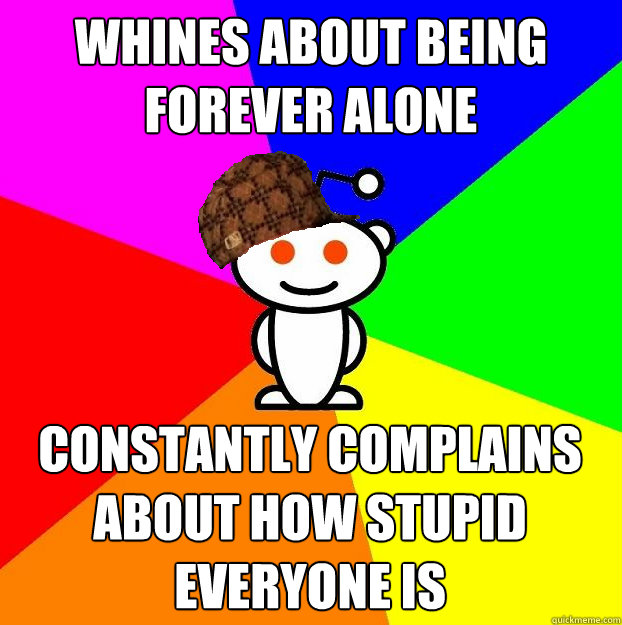 whines about being forever alone constantly complains about how stupid everyone is  Scumbag Redditor