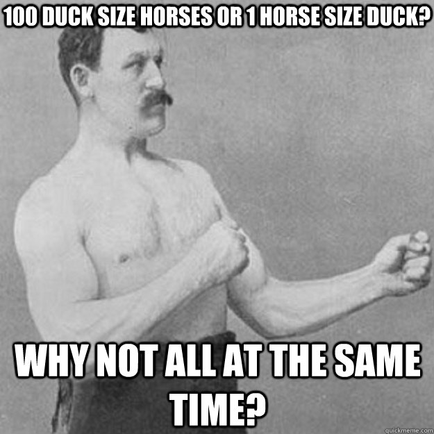 100 duck size horses or 1 horse size duck?  Why not all at the same time? - 100 duck size horses or 1 horse size duck?  Why not all at the same time?  Misc
