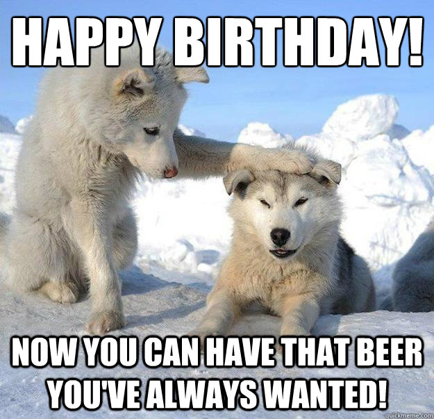 happy birthday!
 now you can have that beer you've always wanted! - happy birthday!
 now you can have that beer you've always wanted!  Caring Husky