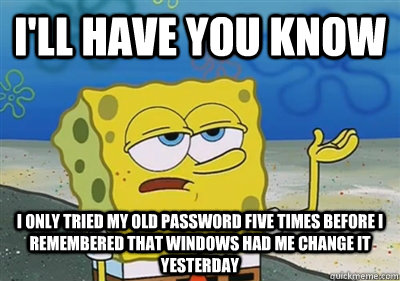 I'll have you know I only tried my old password five times before I remembered that Windows had me change it yesterday  sponge