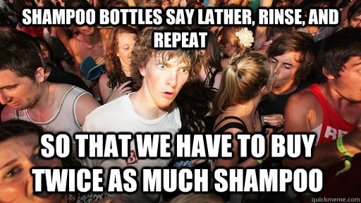 Shampoo bottles say lather, rinse, and repeat so that we have to buy twice as much shampoo - Shampoo bottles say lather, rinse, and repeat so that we have to buy twice as much shampoo  Sudden Clarity Clarence